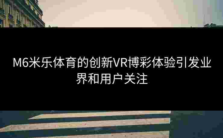 M6米乐体育的创新VR博彩体验引发业界和用户关注