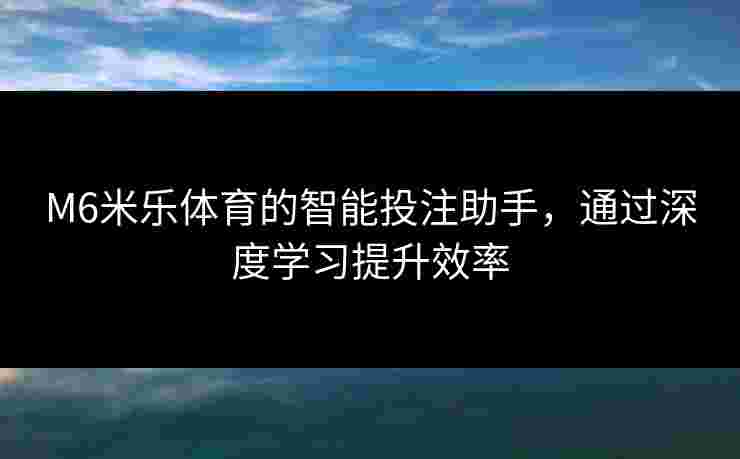 M6米乐体育的智能投注助手，通过深度学习提升效率