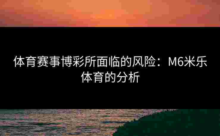 体育赛事博彩所面临的风险：M6米乐体育的分析