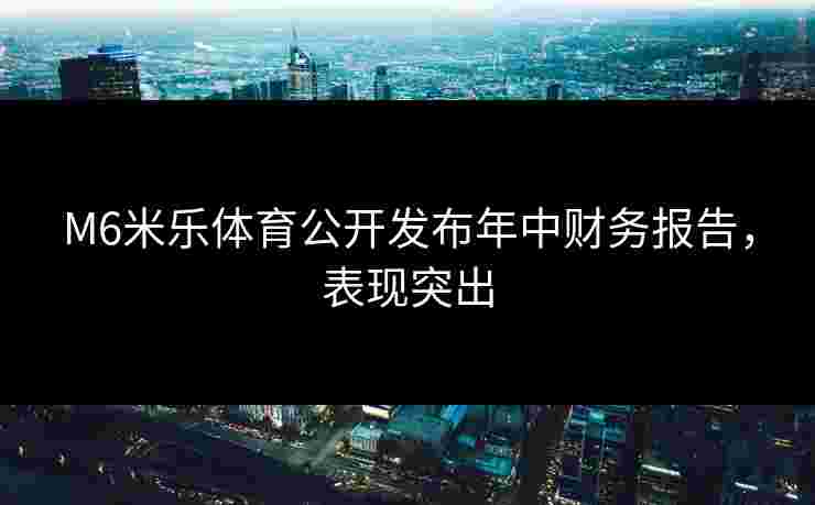 M6米乐体育公开发布年中财务报告，表现突出
