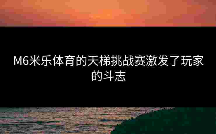 M6米乐体育的天梯挑战赛激发了玩家的斗志