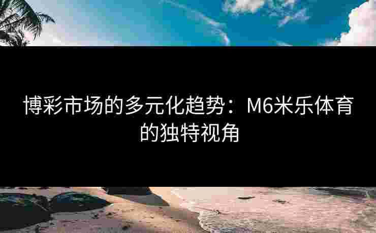 博彩市场的多元化趋势：M6米乐体育的独特视角