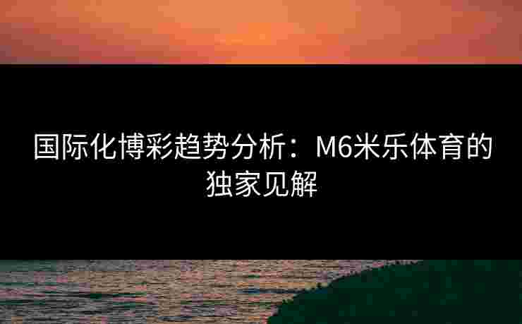 国际化博彩趋势分析：M6米乐体育的独家见解
