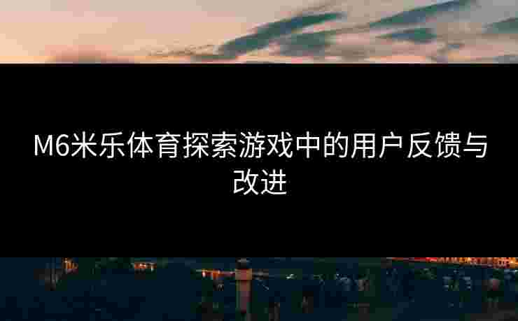M6米乐体育探索游戏中的用户反馈与改进