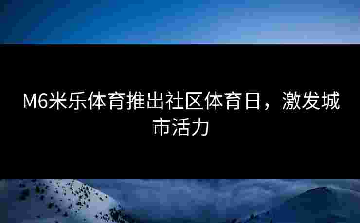 M6米乐体育推出社区体育日，激发城市活力
