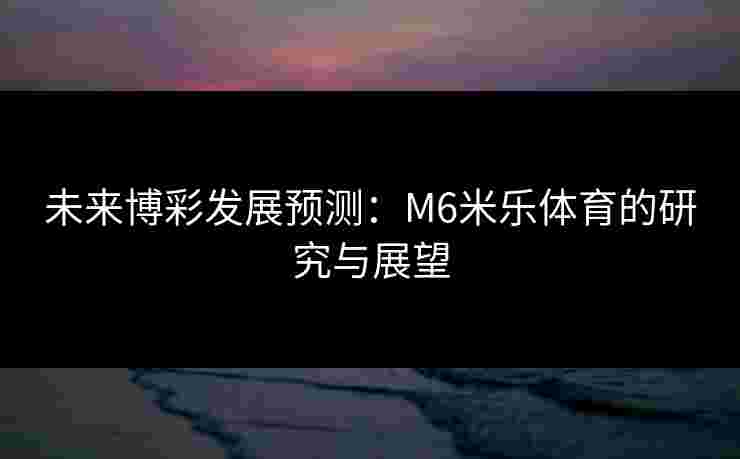 未来博彩发展预测：M6米乐体育的研究与展望