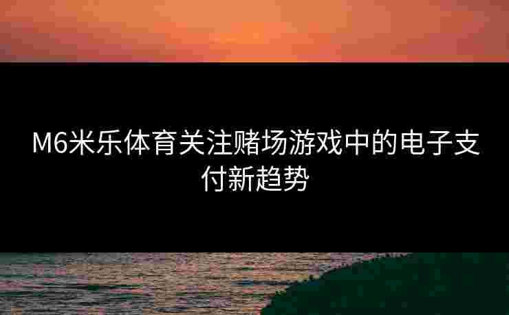 M6米乐体育关注赌场游戏中的电子支付新趋势