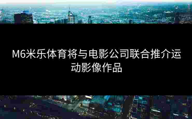 M6米乐体育将与电影公司联合推介运动影像作品