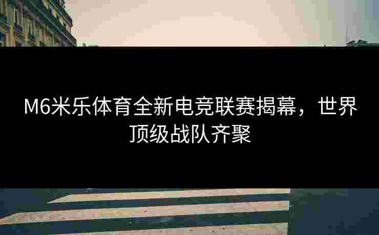 M6米乐体育全新电竞联赛揭幕，世界顶级战队齐聚