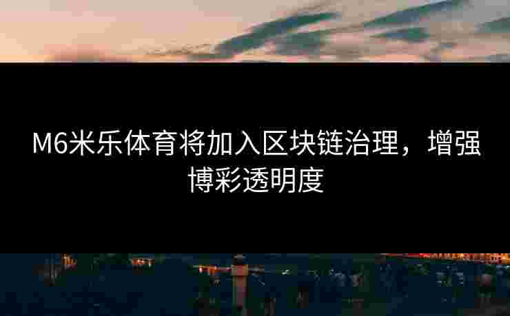 M6米乐体育将加入区块链治理，增强博彩透明度