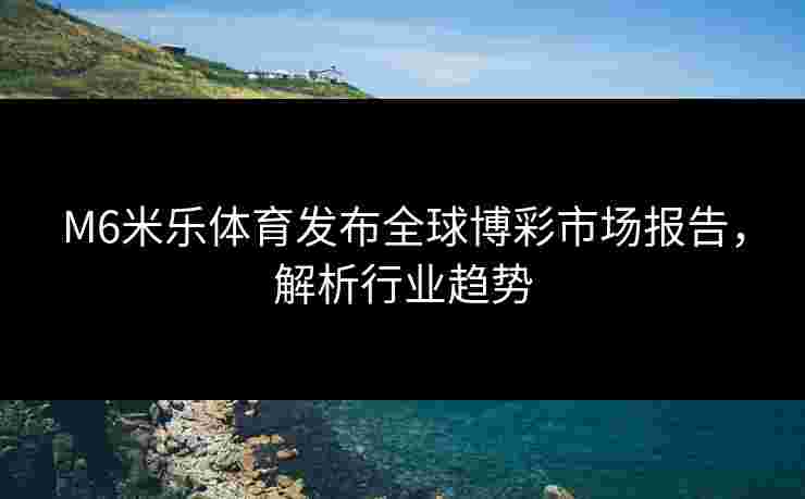 M6米乐体育发布全球博彩市场报告，解析行业趋势