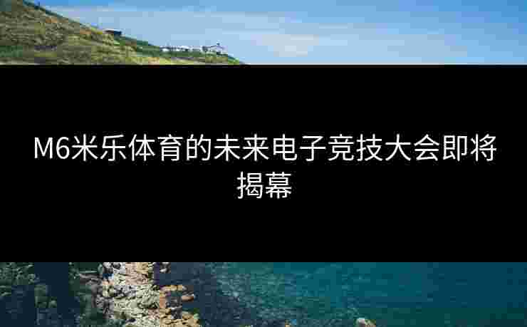 M6米乐体育的未来电子竞技大会即将揭幕