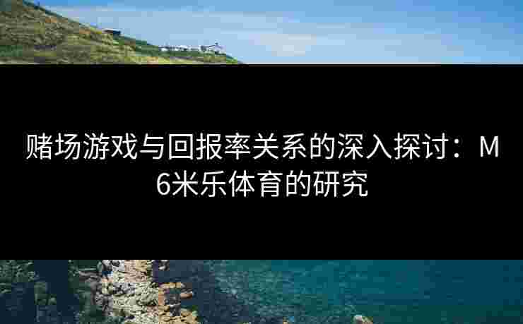 赌场游戏与回报率关系的深入探讨：M6米乐体育的研究