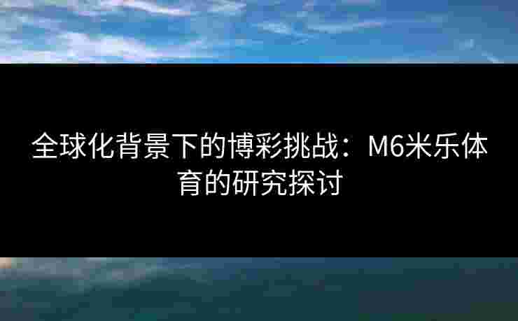 全球化背景下的博彩挑战：M6米乐体育的研究探讨