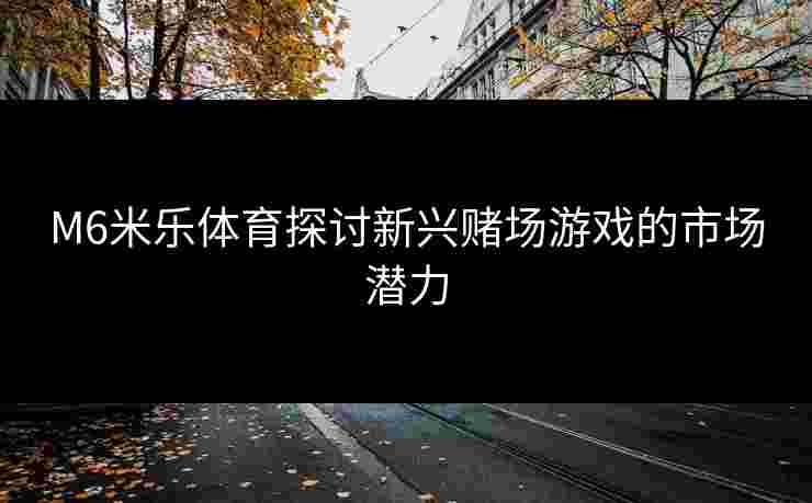 M6米乐体育探讨新兴赌场游戏的市场潜力