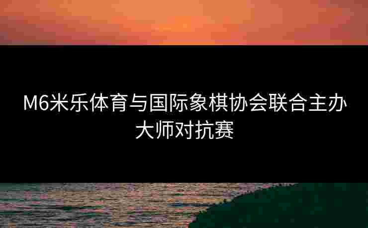 M6米乐体育与国际象棋协会联合主办大师对抗赛