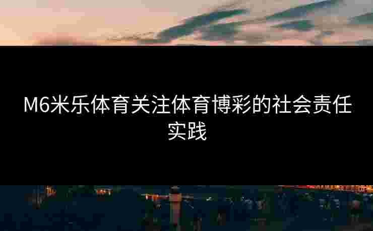M6米乐体育关注体育博彩的社会责任实践