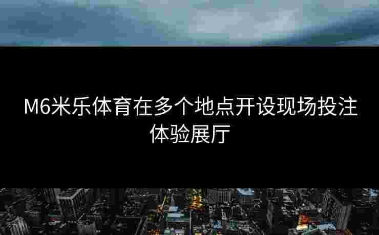 M6米乐体育在多个地点开设现场投注体验展厅