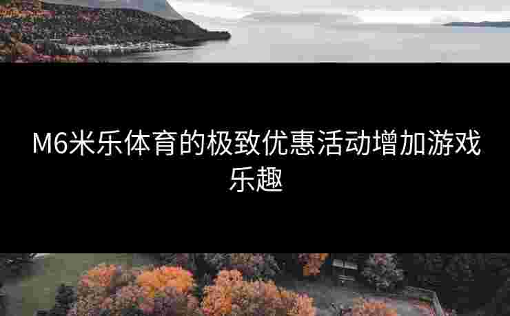 M6米乐体育的极致优惠活动增加游戏乐趣