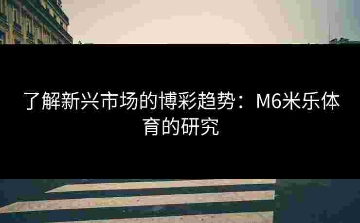 了解新兴市场的博彩趋势：M6米乐体育的研究