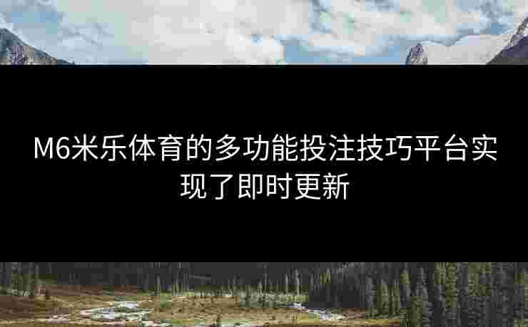 M6米乐体育的多功能投注技巧平台实现了即时更新