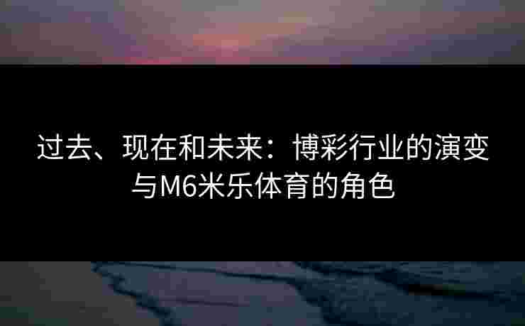 过去、现在和未来：博彩行业的演变与M6米乐体育的角色