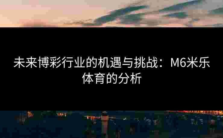 未来博彩行业的机遇与挑战：M6米乐体育的分析