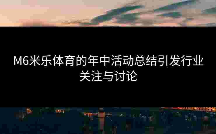 M6米乐体育的年中活动总结引发行业关注与讨论