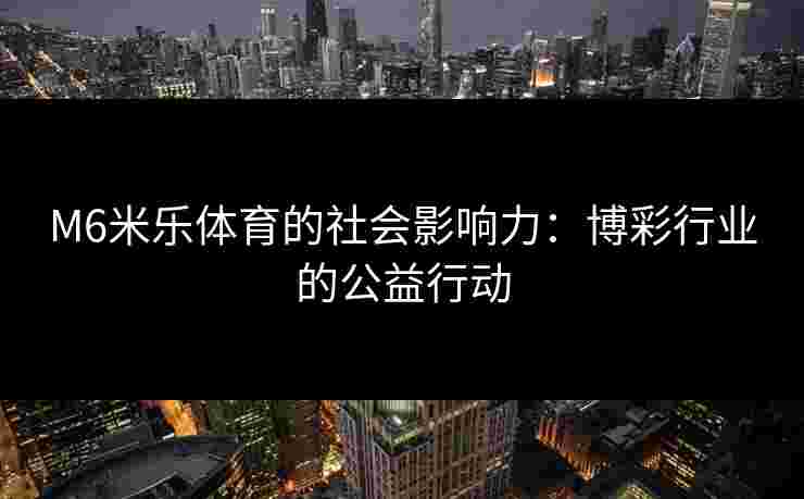 M6米乐体育的社会影响力：博彩行业的公益行动