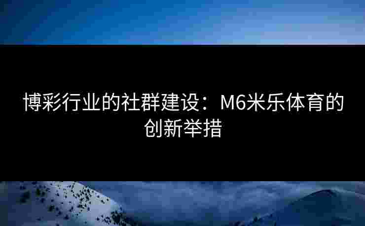 博彩行业的社群建设：M6米乐体育的创新举措