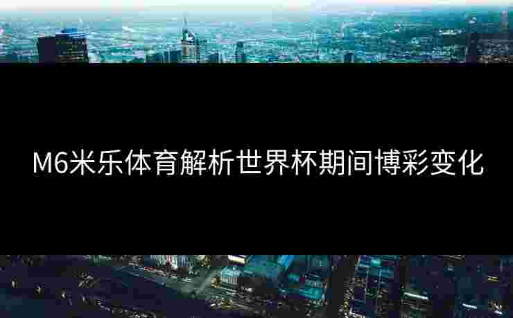 M6米乐体育解析世界杯期间博彩变化