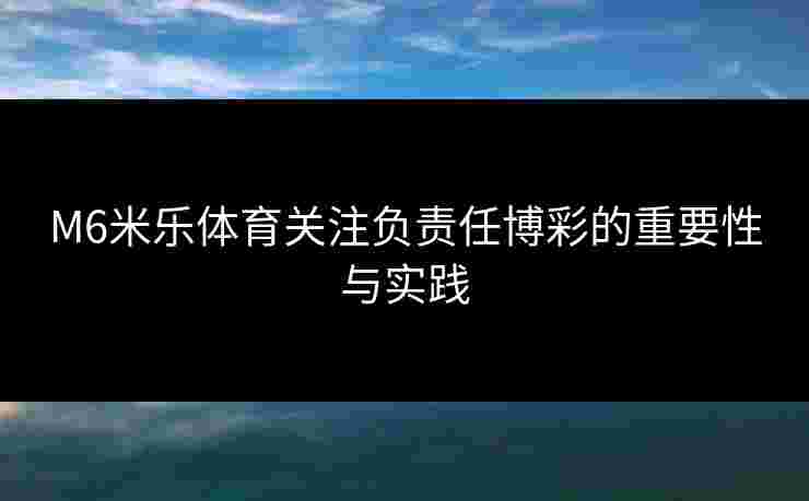 M6米乐体育关注负责任博彩的重要性与实践