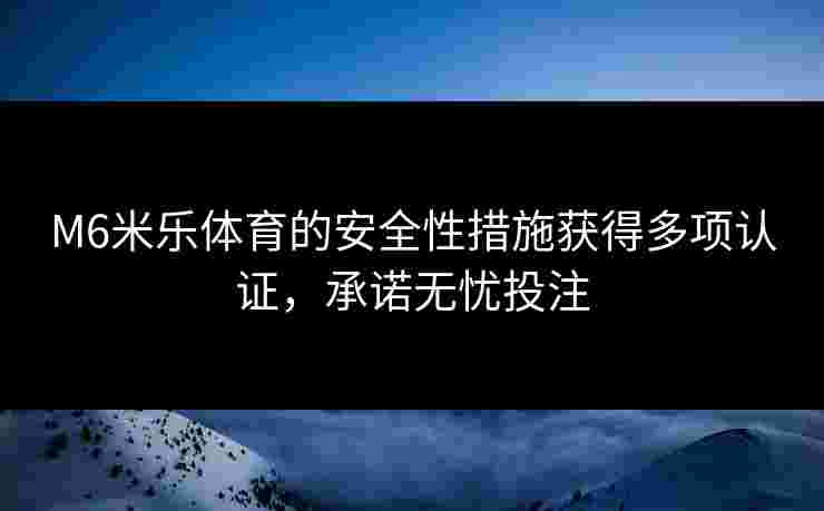 M6米乐体育的安全性措施获得多项认证，承诺无忧投注