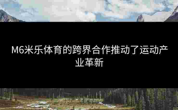 M6米乐体育的跨界合作推动了运动产业革新
