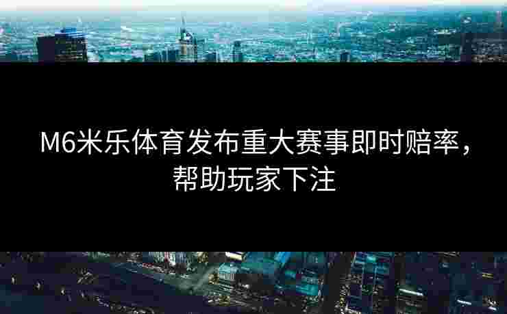 M6米乐体育发布重大赛事即时赔率，帮助玩家下注