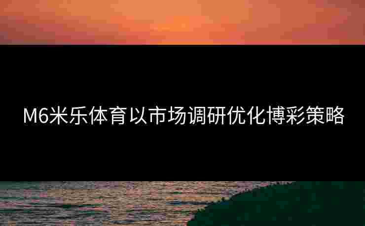 M6米乐体育以市场调研优化博彩策略