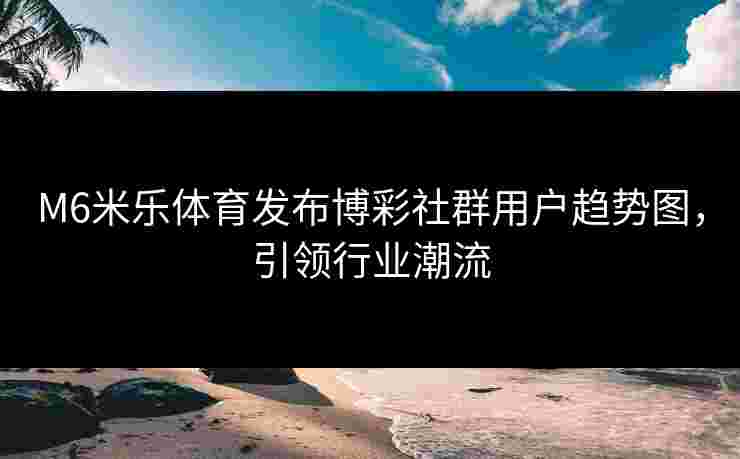 M6米乐体育发布博彩社群用户趋势图，引领行业潮流