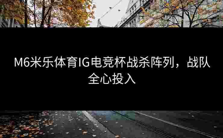 M6米乐体育IG电竞杯战杀阵列，战队全心投入