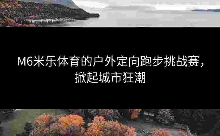 M6米乐体育的户外定向跑步挑战赛，掀起城市狂潮