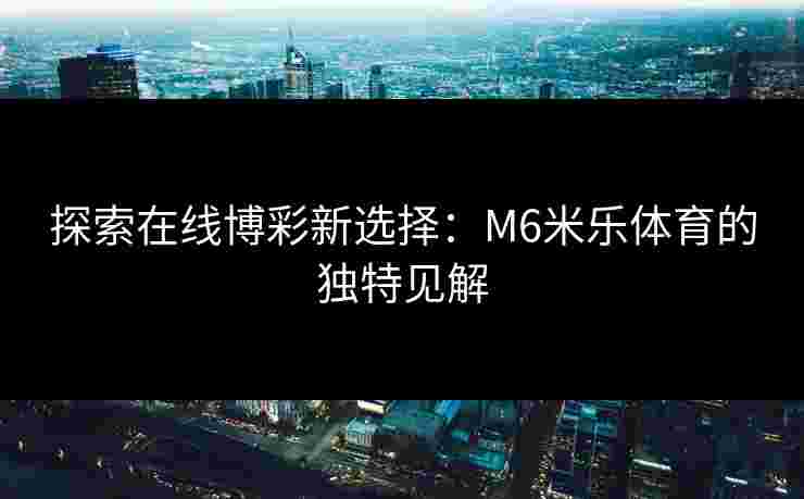 探索在线博彩新选择：M6米乐体育的独特见解