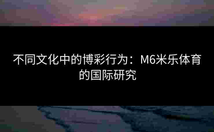 不同文化中的博彩行为：M6米乐体育的国际研究