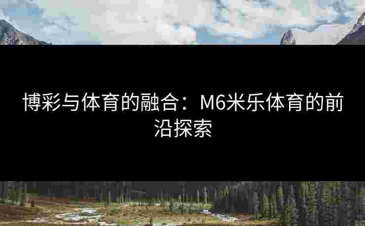博彩与体育的融合：M6米乐体育的前沿探索