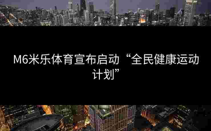 M6米乐体育宣布启动“全民健康运动计划”