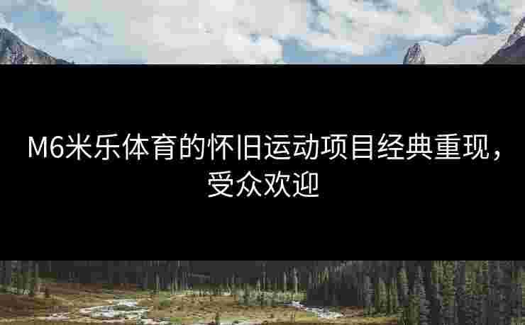 M6米乐体育的怀旧运动项目经典重现，受众欢迎