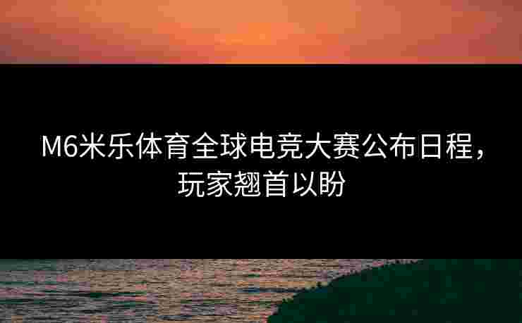 M6米乐体育全球电竞大赛公布日程，玩家翘首以盼