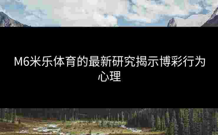 M6米乐体育的最新研究揭示博彩行为心理