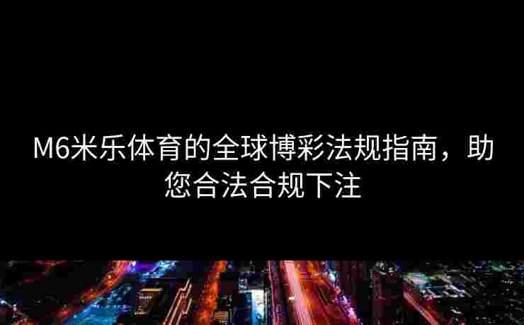 M6米乐体育的全球博彩法规指南，助您合法合规下注