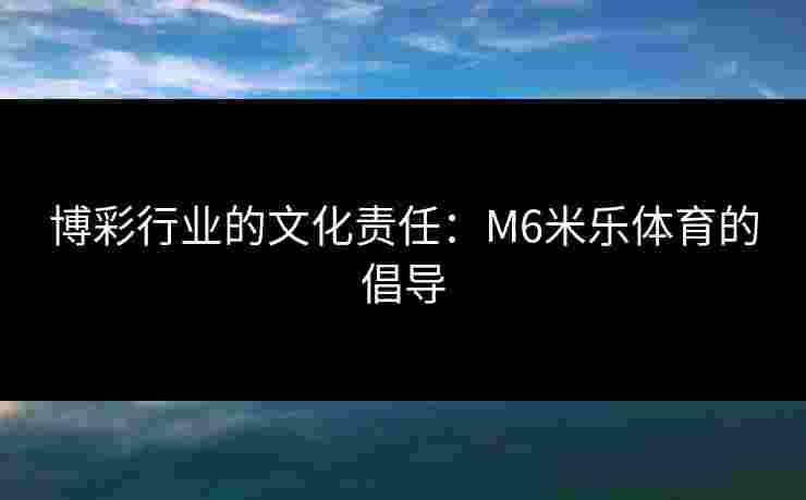 博彩行业的文化责任：M6米乐体育的倡导