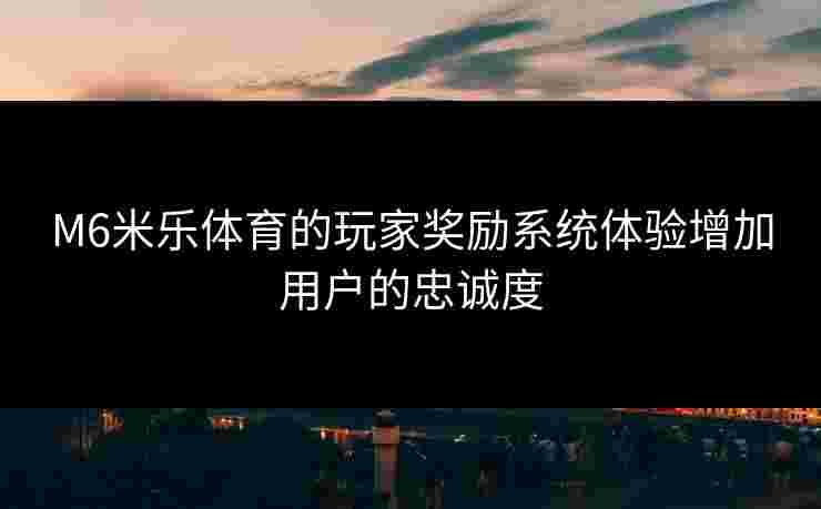 M6米乐体育的玩家奖励系统体验增加用户的忠诚度