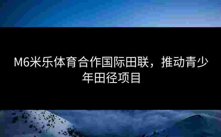 M6米乐体育合作国际田联，推动青少年田径项目